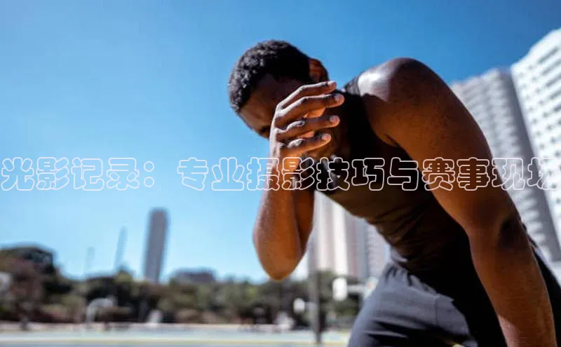 光影记录：专业摄影技巧与赛事现场